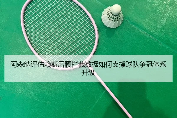 阿森纳评估赖斯后腰拦截数据如何支撑球队争冠体系升级
