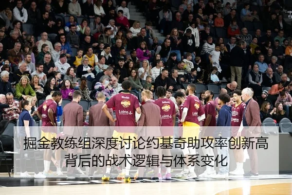 掘金教练组深度讨论约基奇助攻率创新高背后的战术逻辑与体系变化