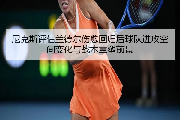 尼克斯评估兰德尔伤愈回归后球队进攻空间变化与战术重塑前景