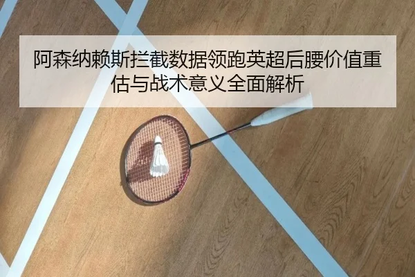 阿森纳赖斯拦截数据领跑英超后腰价值重估与战术意义全面解析