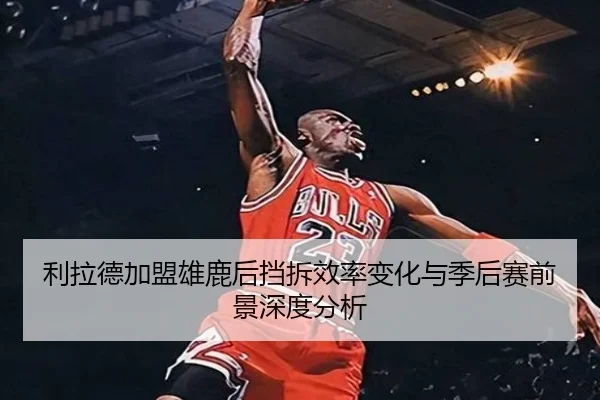 利拉德加盟雄鹿后挡拆效率变化与季后赛前景深度分析