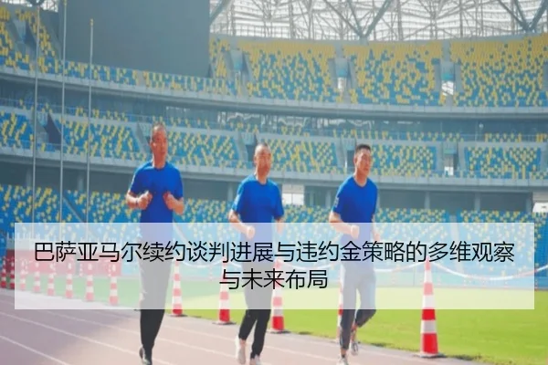 巴萨亚马尔续约谈判进展与违约金策略的多维观察与未来布局