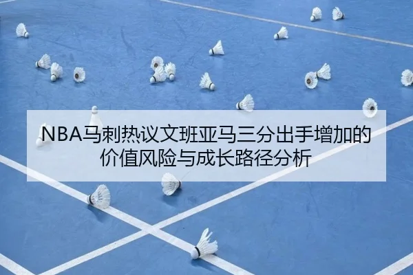 NBA马刺热议文班亚马三分出手增加的价值风险与成长路径分析