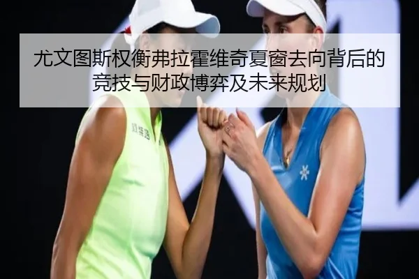 尤文图斯权衡弗拉霍维奇夏窗去向背后的竞技与财政博弈及未来规划