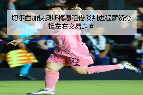 切尔西加快奥斯梅恩租借谈判进程薪资分担左右交易走向