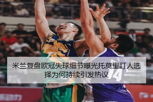米兰复盘欧冠失球细节曝光托莫里盯人选择为何持续引发热议